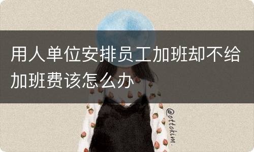 用人单位安排员工加班却不给加班费该怎么办