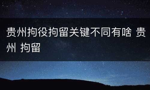 贵州拘役拘留关键不同有啥 贵州 拘留