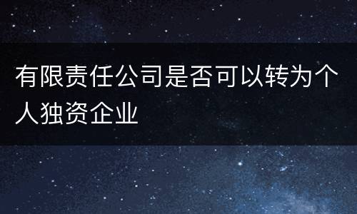 有限责任公司是否可以转为个人独资企业