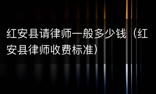 红安县请律师一般多少钱（红安县律师收费标准）