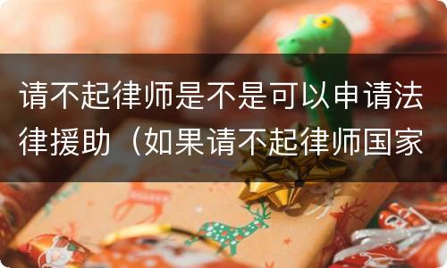 请不起律师是不是可以申请法律援助（如果请不起律师国家有律师辩解吗）