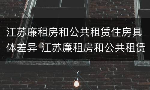江苏廉租房和公共租赁住房具体差异 江苏廉租房和公共租赁住房具体差异在哪