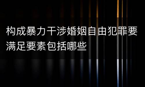 构成暴力干涉婚姻自由犯罪要满足要素包括哪些