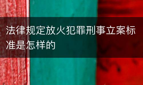 法律规定放火犯罪刑事立案标准是怎样的