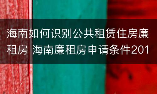 海南如何识别公共租赁住房廉租房 海南廉租房申请条件2019