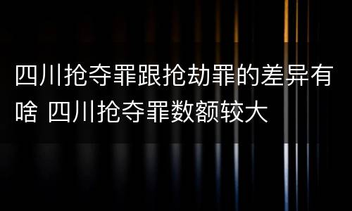 四川抢夺罪跟抢劫罪的差异有啥 四川抢夺罪数额较大