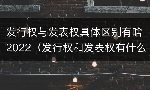 发行权与发表权具体区别有啥2022（发行权和发表权有什么区别）