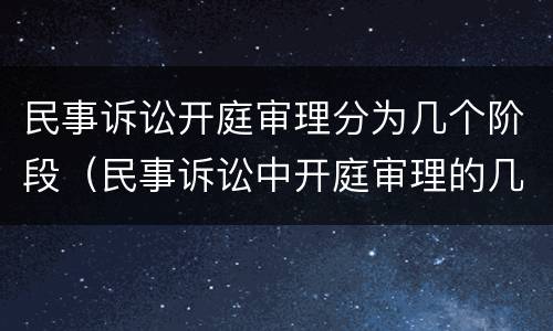 民事诉讼开庭审理分为几个阶段（民事诉讼中开庭审理的几个阶段以及各阶段的主要任务）