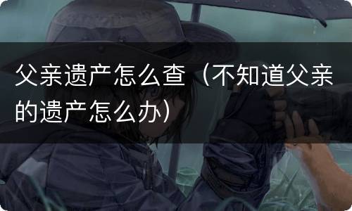 父亲遗产怎么查（不知道父亲的遗产怎么办）