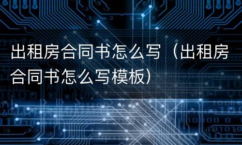 出租房合同书怎么写（出租房合同书怎么写模板）