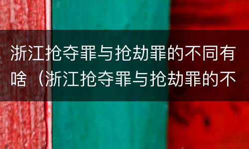浙江抢夺罪与抢劫罪的不同有啥（浙江抢夺罪与抢劫罪的不同有啥区别）