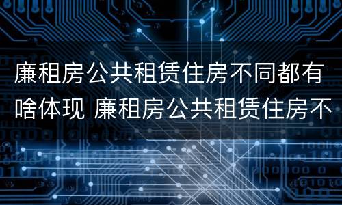 廉租房公共租赁住房不同都有啥体现 廉租房公共租赁住房不同都有啥体现呢