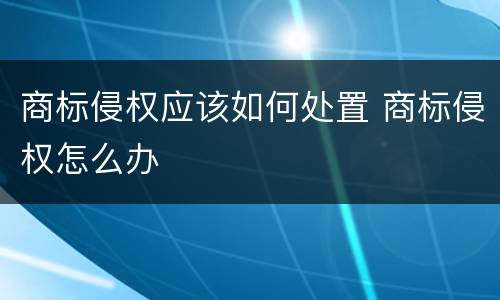商标侵权应该如何处置 商标侵权怎么办