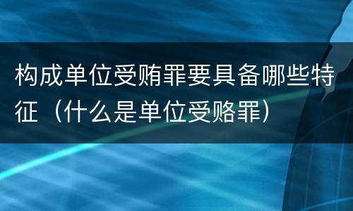 构成单位受贿罪要具备哪些特征（什么是单位受赂罪）