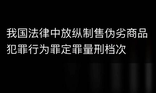 我国法律中放纵制售伪劣商品犯罪行为罪定罪量刑档次