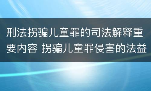 刑法拐骗儿童罪的司法解释重要内容 拐骗儿童罪侵害的法益