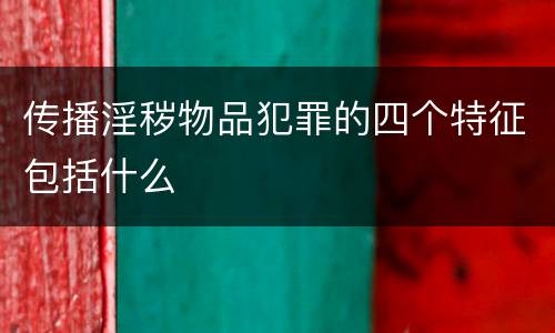 传播淫秽物品犯罪的四个特征包括什么
