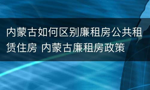 内蒙古如何区别廉租房公共租赁住房 内蒙古廉租房政策