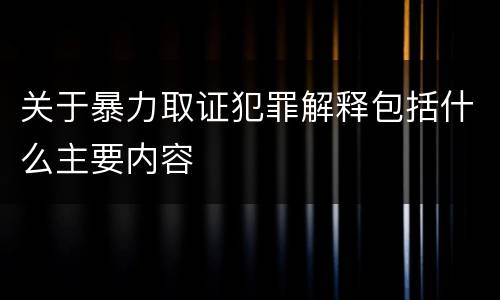 关于暴力取证犯罪解释包括什么主要内容