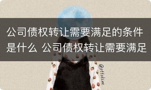 公司债权转让需要满足的条件是什么 公司债权转让需要满足的条件是什么呢