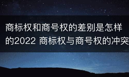 商标权和商号权的差别是怎样的2022 商标权与商号权的冲突以及解决