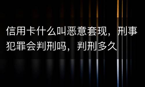 信用卡什么叫恶意套现，刑事犯罪会判刑吗，判刑多久
