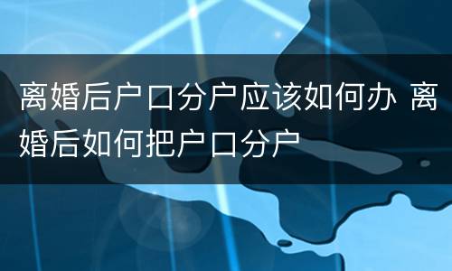 离婚后户口分户应该如何办 离婚后如何把户口分户