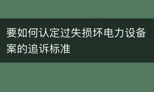 要如何认定过失损坏电力设备案的追诉标准