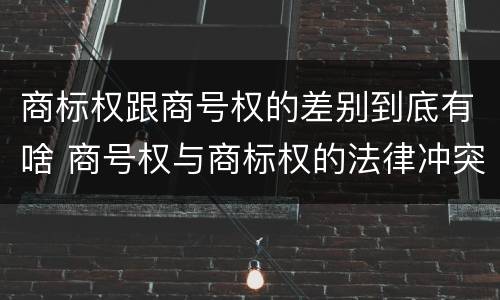 商标权跟商号权的差别到底有啥 商号权与商标权的法律冲突与解决