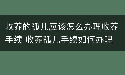 收养的孤儿应该怎么办理收养手续 收养孤儿手续如何办理