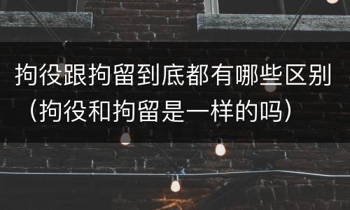 拘役跟拘留到底都有哪些区别（拘役和拘留是一样的吗）
