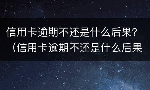 信用卡逾期不还是什么后果？（信用卡逾期不还是什么后果呀）