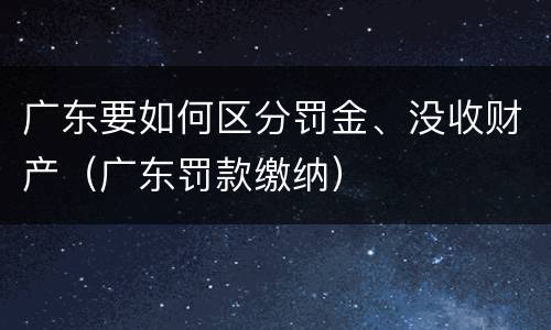 广东要如何区分罚金、没收财产（广东罚款缴纳）
