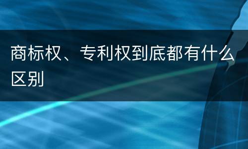 商标权、专利权到底都有什么区别