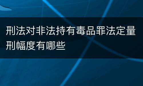 刑法对非法持有毒品罪法定量刑幅度有哪些