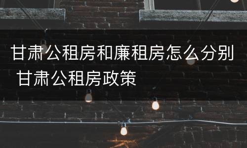 甘肃公租房和廉租房怎么分别 甘肃公租房政策
