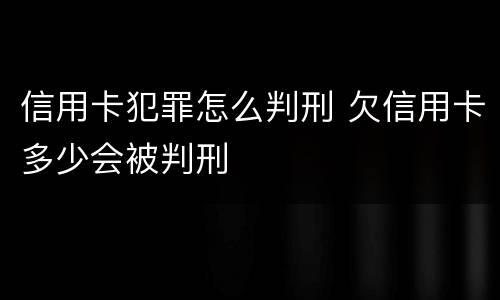 信用卡犯罪怎么判刑 欠信用卡多少会被判刑
