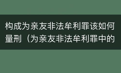构成为亲友非法牟利罪该如何量刑（为亲友非法牟利罪中的亲友算共犯吗）