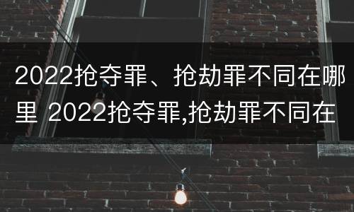 2022抢夺罪、抢劫罪不同在哪里 2022抢夺罪,抢劫罪不同在哪里起诉