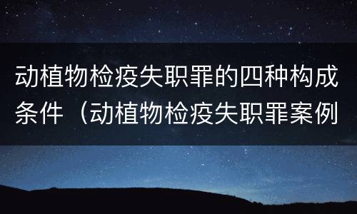 动植物检疫失职罪的四种构成条件（动植物检疫失职罪案例）