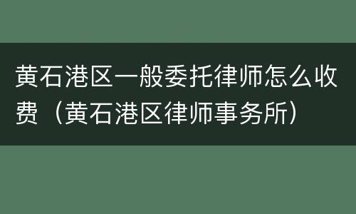 黄石港区一般委托律师怎么收费（黄石港区律师事务所）