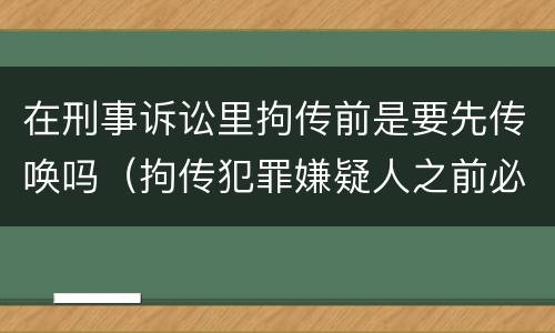 在刑事诉讼里拘传前是要先传唤吗（拘传犯罪嫌疑人之前必须先传唤）