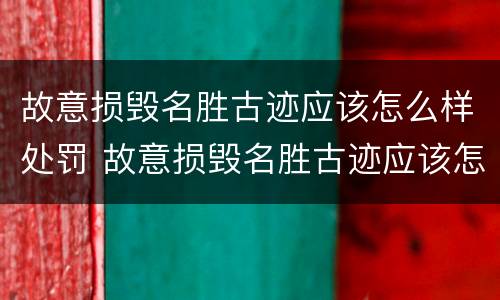 故意损毁名胜古迹应该怎么样处罚 故意损毁名胜古迹应该怎么样处罚他