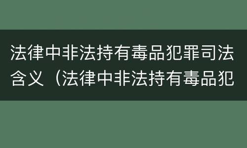 法律中非法持有毒品犯罪司法含义（法律中非法持有毒品犯罪司法含义是什么）
