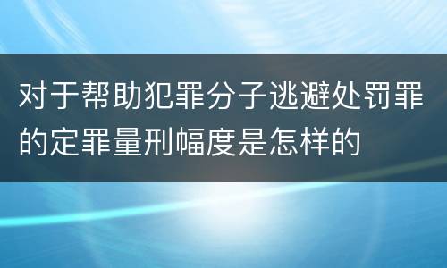 对于帮助犯罪分子逃避处罚罪的定罪量刑幅度是怎样的