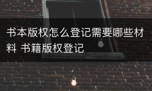 书本版权怎么登记需要哪些材料 书籍版权登记
