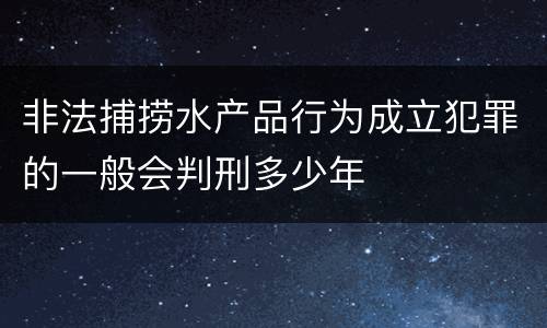 非法捕捞水产品行为成立犯罪的一般会判刑多少年