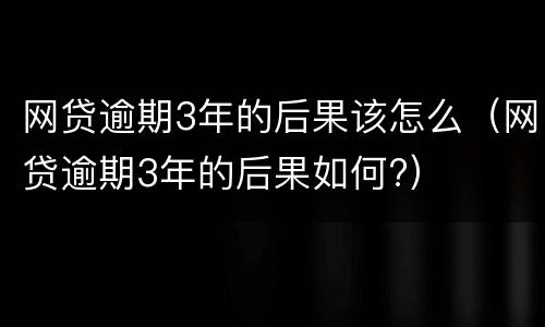 网贷逾期3年的后果该怎么（网贷逾期3年的后果如何?）
