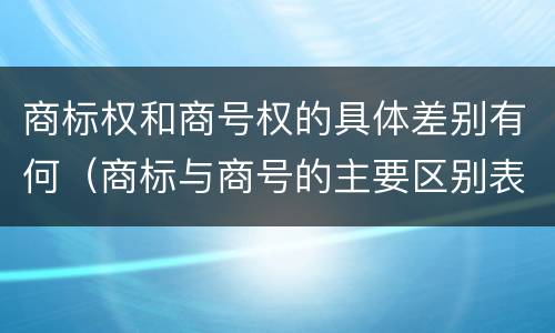 商标权和商号权的具体差别有何（商标与商号的主要区别表现）