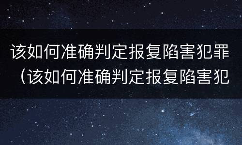 该如何准确判定报复陷害犯罪（该如何准确判定报复陷害犯罪嫌疑人）